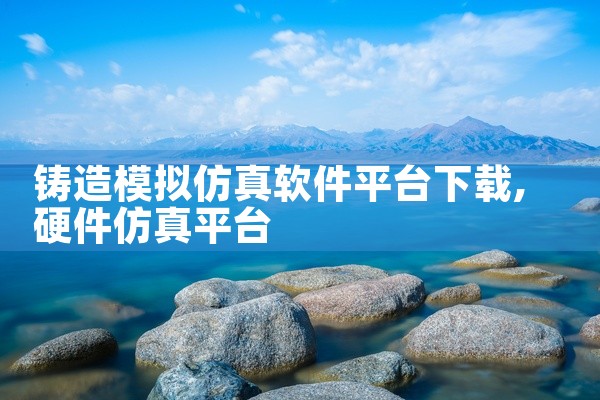 铸造模拟仿真软件平台下载