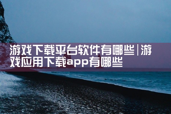 游戏下载平台软件有哪些