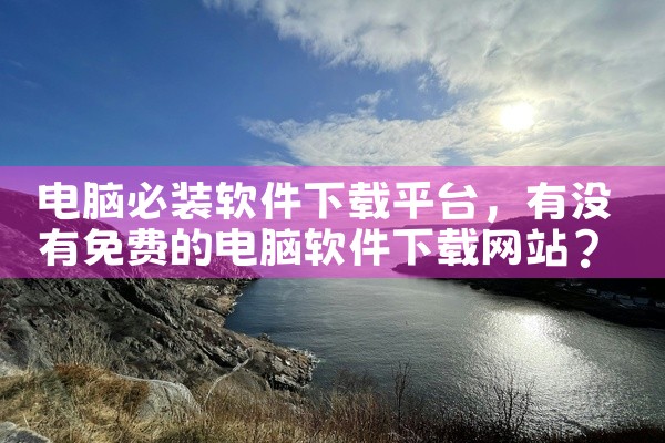 电脑必装软件下载平台