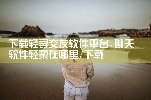 下载轻寻交友软件平台