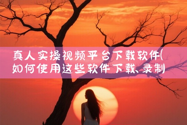 真人实操视频平台下载软件